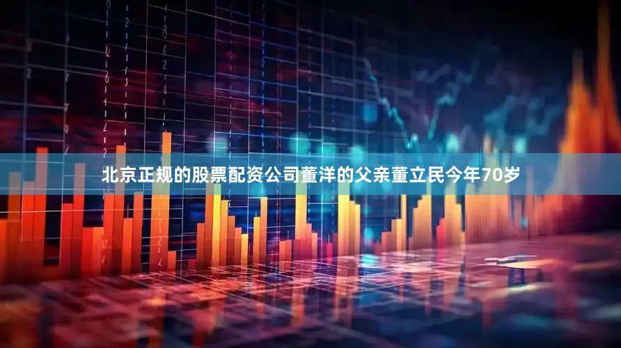 北京正规的股票配资公司董洋的父亲董立民今年70岁