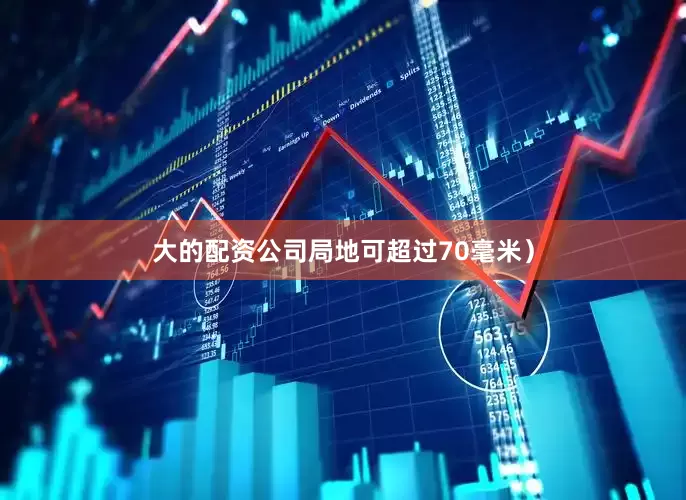 大的配资公司局地可超过70毫米）