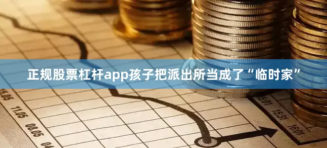 正规股票杠杆app孩子把派出所当成了“临时家”