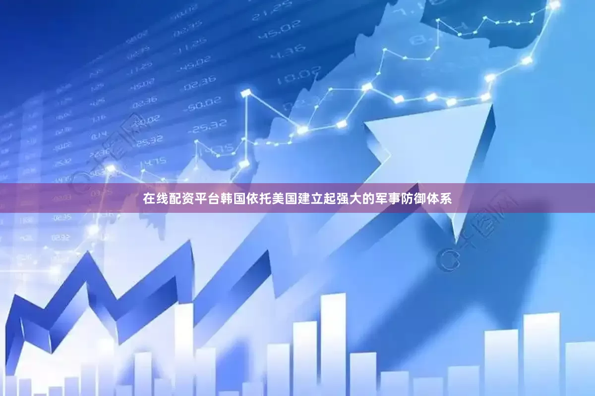 在线配资平台韩国依托美国建立起强大的军事防御体系