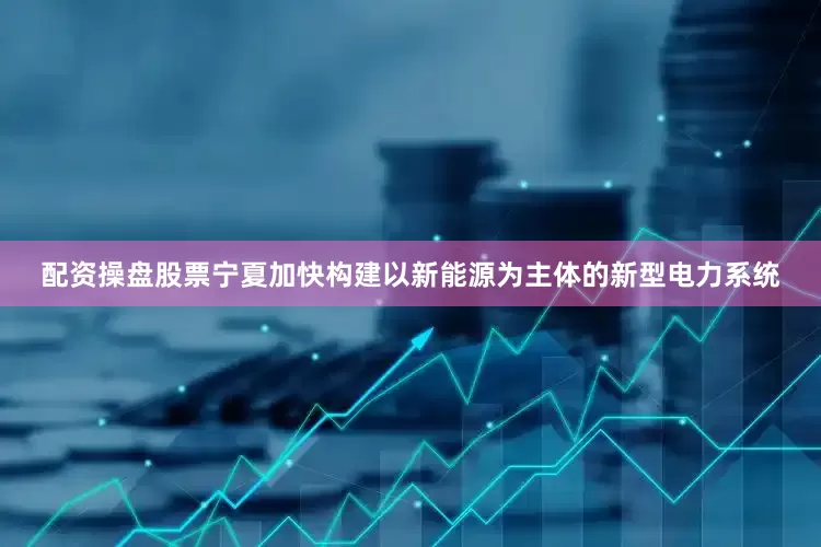 配资操盘股票宁夏加快构建以新能源为主体的新型电力系统