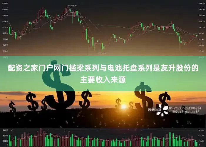 配资之家门户网门槛梁系列与电池托盘系列是友升股份的主要收入来源