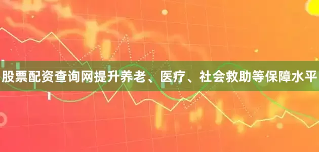 股票配资查询网提升养老、医疗、社会救助等保障水平