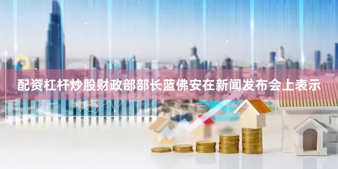 配资杠杆炒股财政部部长蓝佛安在新闻发布会上表示